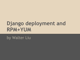 Django deployment and
RPM+YUM
by Walter Liu

 