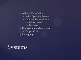    A Stable Foundation
           Stable Operating System
           Reproducible Installation
                Kickstart Install
                Base Image
       Configuration Management
           Puppet, Chef
       Packaging




Systems
 