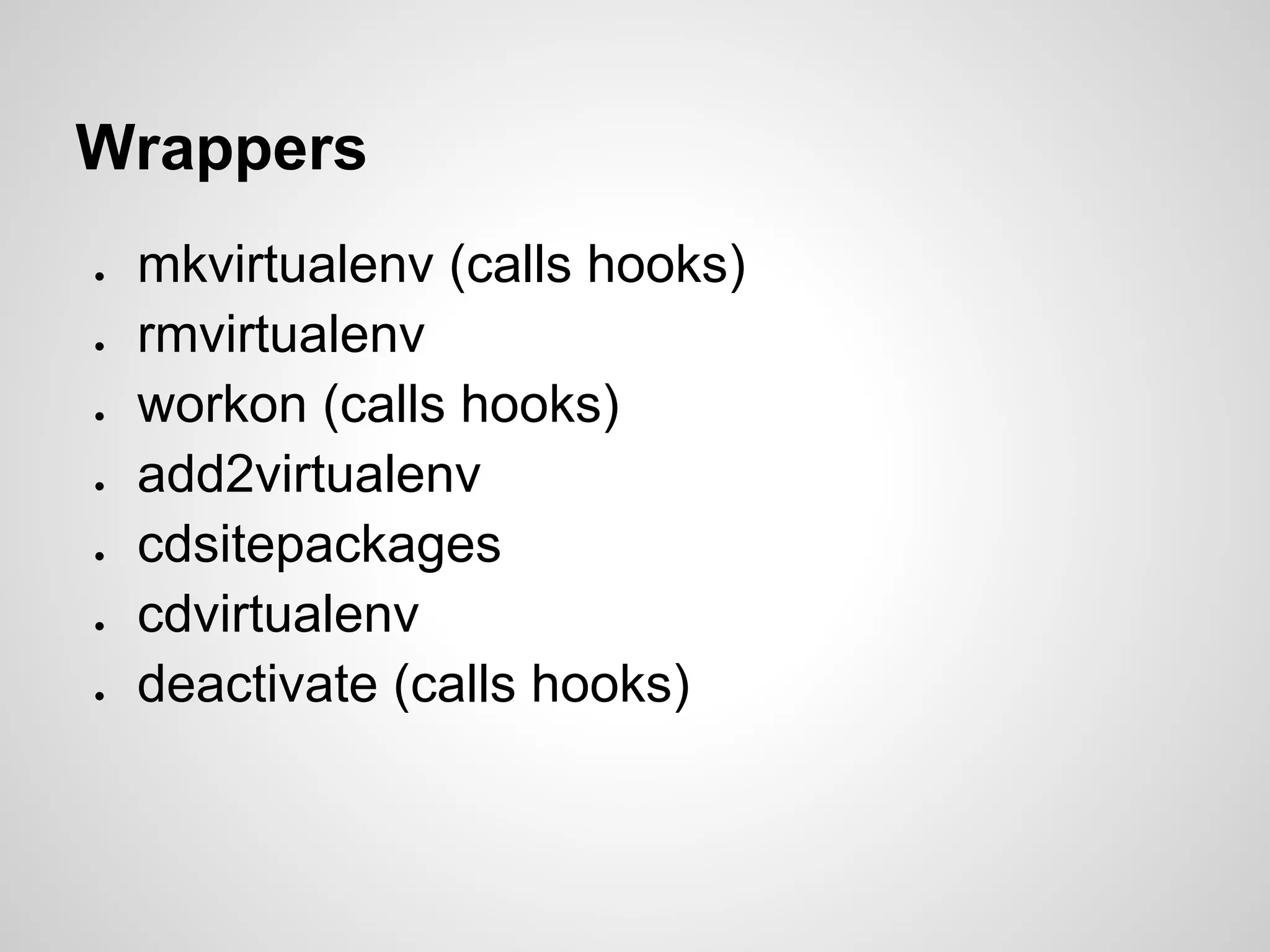 Wrappers
●   mkvirtualenv (calls hooks)
●   rmvirtualenv
●   workon (calls hooks)
●   add2virtualenv
●   cdsitepackages
●   cdvirtualenv
●   deactivate (calls hooks)
 