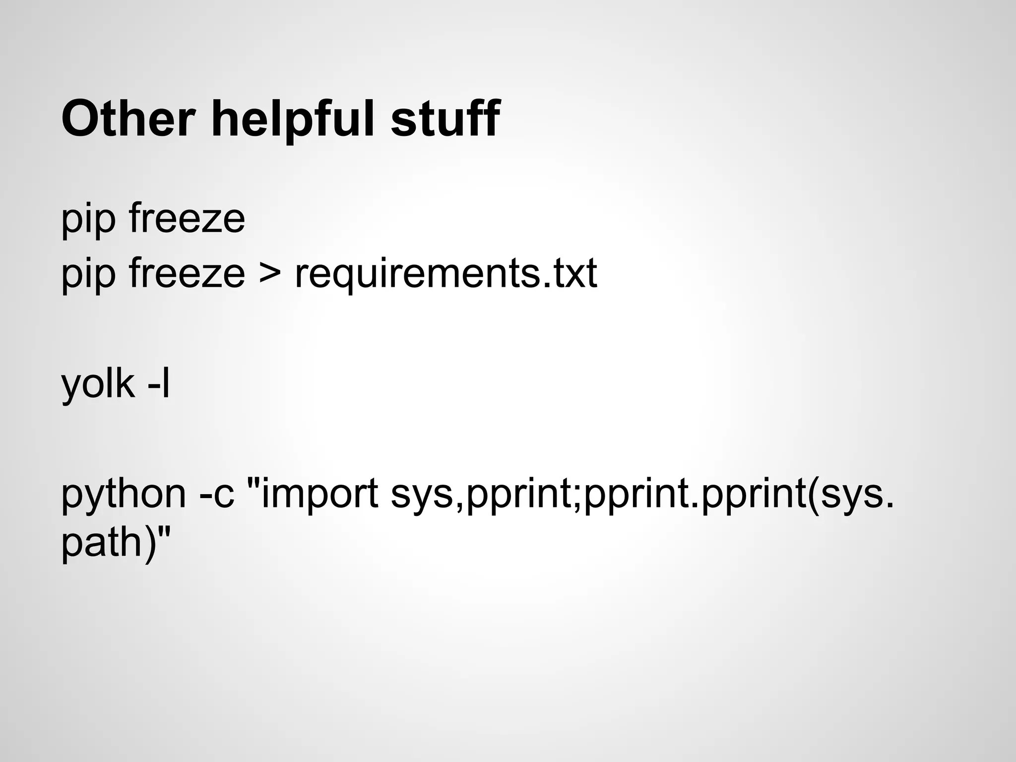 Other helpful stuff
pip freeze
pip freeze > requirements.txt

yolk -l

python -c "import sys,pprint;pprint.pprint(sys.
path)"
 