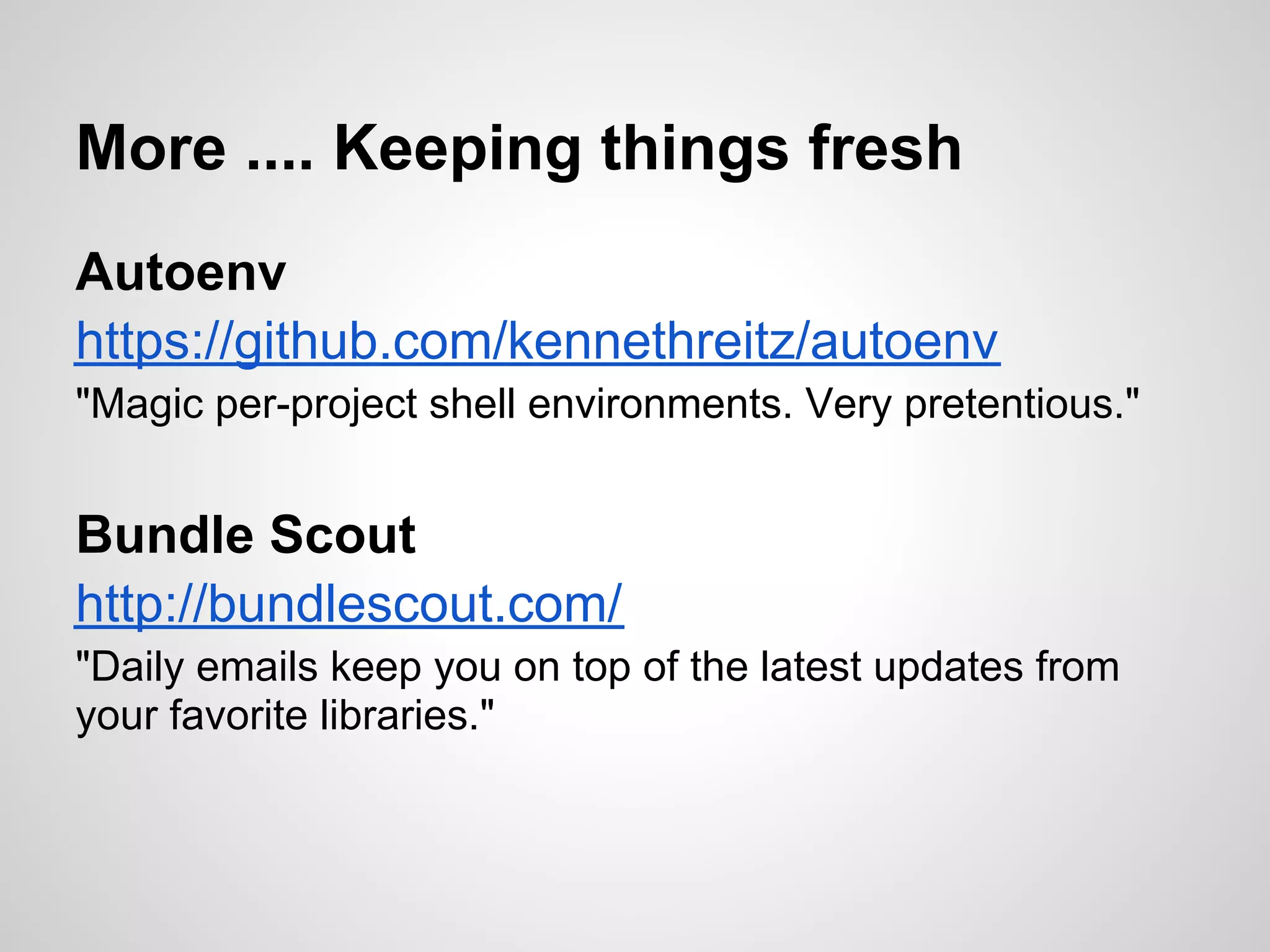More .... Keeping things fresh
Autoenv
https://github.com/kennethreitz/autoenv
"Magic per-project shell environments. Very pretentious."


Bundle Scout
http://bundlescout.com/
"Daily emails keep you on top of the latest updates from
your favorite libraries."
 