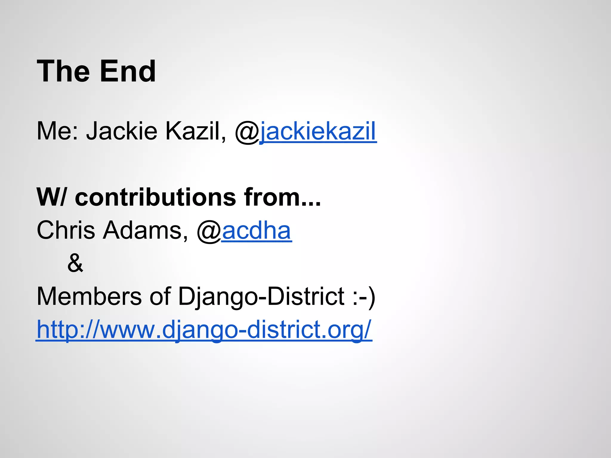 The End
Me: Jackie Kazil, @jackiekazil

W/ contributions from...
Chris Adams, @acdha
   &
Members of Django-District :-)
http://www.django-district.org/
 
