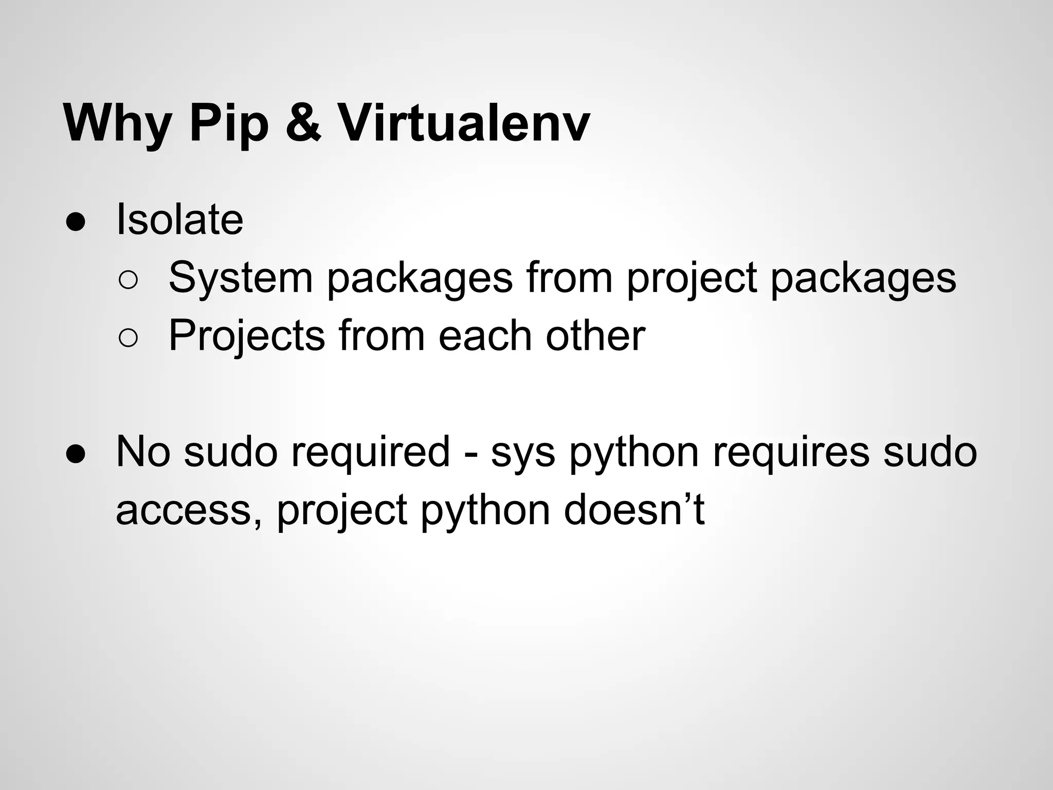 Why Pip & Virtualenv
● Isolate
  ○ System packages from project packages
  ○ Projects from each other

● No sudo required - sys python requires sudo
  access, project python doesn’t
 