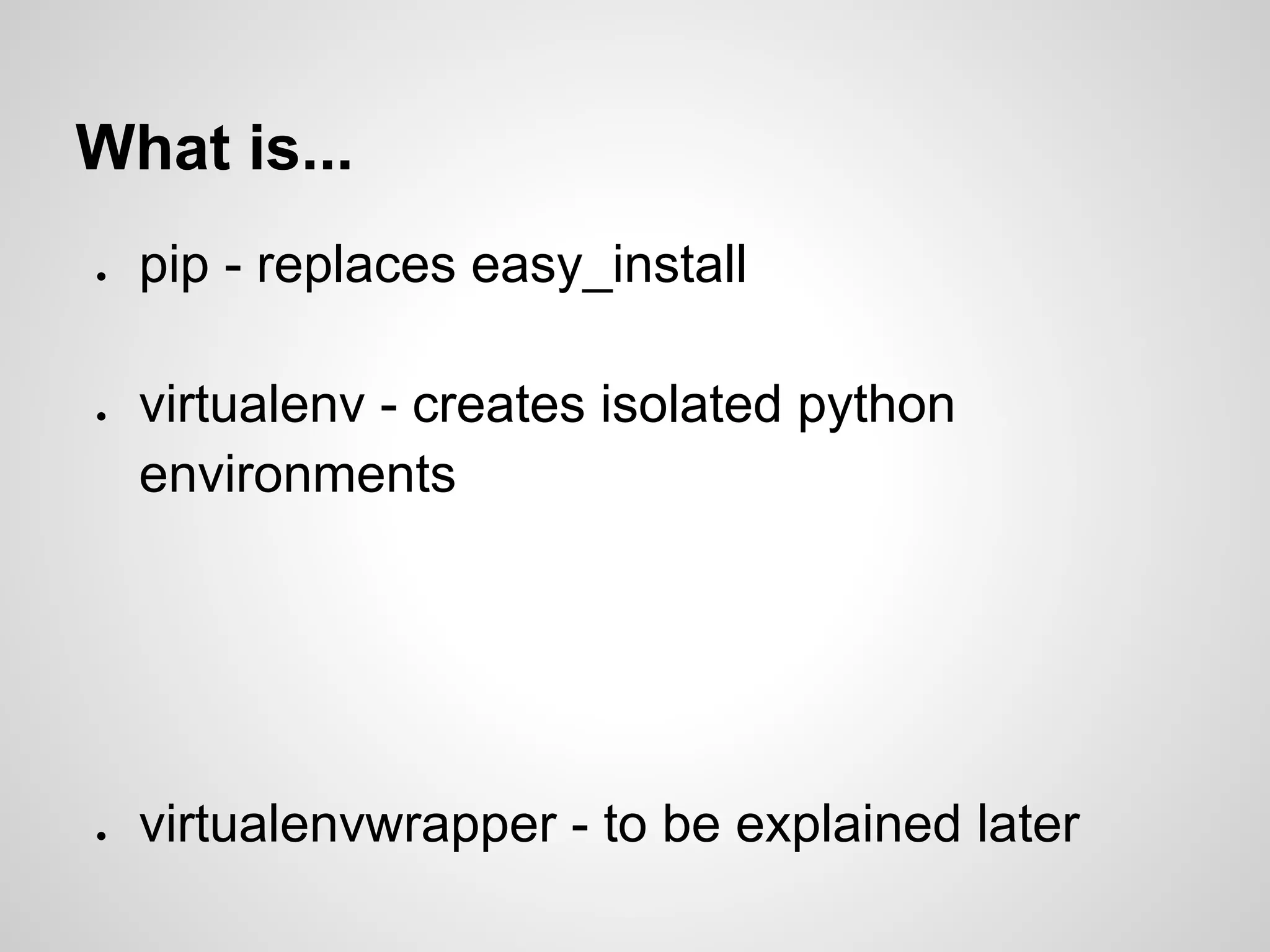 What is...
●   pip - replaces easy_install

●   virtualenv - creates isolated python
    environments




●   virtualenvwrapper - to be explained later
 