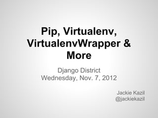 Pip, Virtualenv,
VirtualenvWrapper &
        More
      Django District
  Wednesday, Nov. 7, 2012

                        Jackie Kazil
                        @jackiekazil
 
