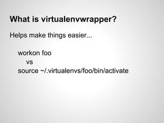 What is virtualenvwrapper?
Helps make things easier...

  workon foo
    vs
  source ~/.virtualenvs/foo/bin/activate
 