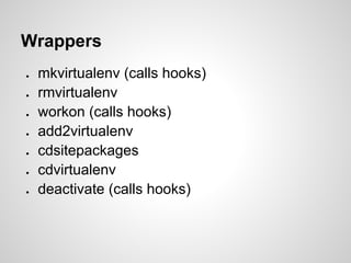 Wrappers
●   mkvirtualenv (calls hooks)
●   rmvirtualenv
●   workon (calls hooks)
●   add2virtualenv
●   cdsitepackages
●   cdvirtualenv
●   deactivate (calls hooks)
 