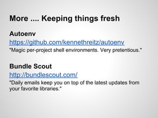 More .... Keeping things fresh
Autoenv
https://github.com/kennethreitz/autoenv
"Magic per-project shell environments. Very pretentious."


Bundle Scout
http://bundlescout.com/
"Daily emails keep you on top of the latest updates from
your favorite libraries."
 