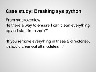 Case study: Breaking sys python
From stackoverflow...
"Is there a way to ensure I can clean everything
up and start from zero?"

"If you remove everything in these 2 directories,
it should clear out all modules...."
 