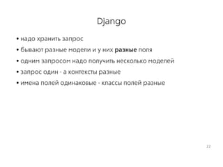 Django
• надо хранить запрос
• бывают разные модели и у них разные поля
• одним запросом надо получить несколько моделей
• запрос один - а контексты разные
• имена полей одинаковые - классы полей разные
22
 