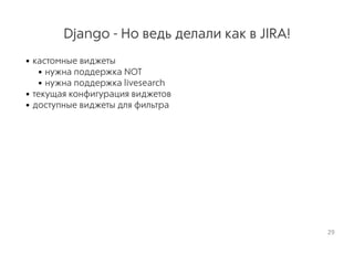 Django - Но ведь делали как в JIRA!
• кастомные виджеты
• нужна поддержка NOT
• нужна поддержка livesearch
• текущая конфигурация виджетов
• доступные виджеты для фильтра
29
 