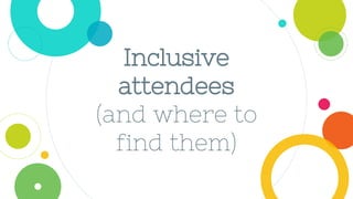 Inclusive
attendees
(and where to
find them)
 