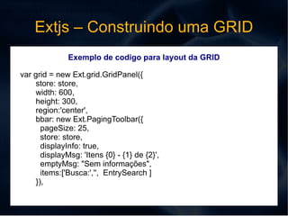 Ext.data.Store  – Objeto que arquiva os dados usado na tabela Ext.data.DataProxy  – Objeto que gerencia a troca de informações entre o Store e o Servidor HTTP para troca de dados Transação de dados mais usada são JSON e XML Objetos extras que poder dar mais riqueza a tabela Filtros, Mascaras, Editores e outros... 