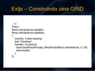 Extjs – Construindo uma GRID Exemplo de Dados em json que carrega o store { "titulo": "Relat\u00f3rio de Clientes Ativos", "total": 3,  "linhas":[ { "cd_cliente": 1483,  "fantasia": "A & A QUIMICA LTDA",  "razao": "A & A QUIMICA LTDA" },{ "cd_cliente": 1798,  "fantasia": "A D J DROGARIA",  "razao": "A D J DROGARIA" },{ "cd_cliente": 1627,  "fantasia": "A F RODRIGUES ELETRICIDADE ME", "razao": "A F RODRIGUES ELETRICIDADE ME" } ] } 