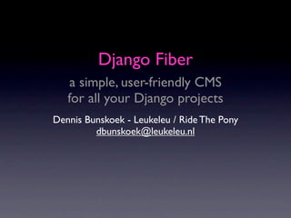 Django Fiber
    a simple, user-friendly CMS
   for all your Django projects
Dennis Bunskoek - Leukeleu / Ride The Pony
         dbunskoek@leukeleu.nl
 