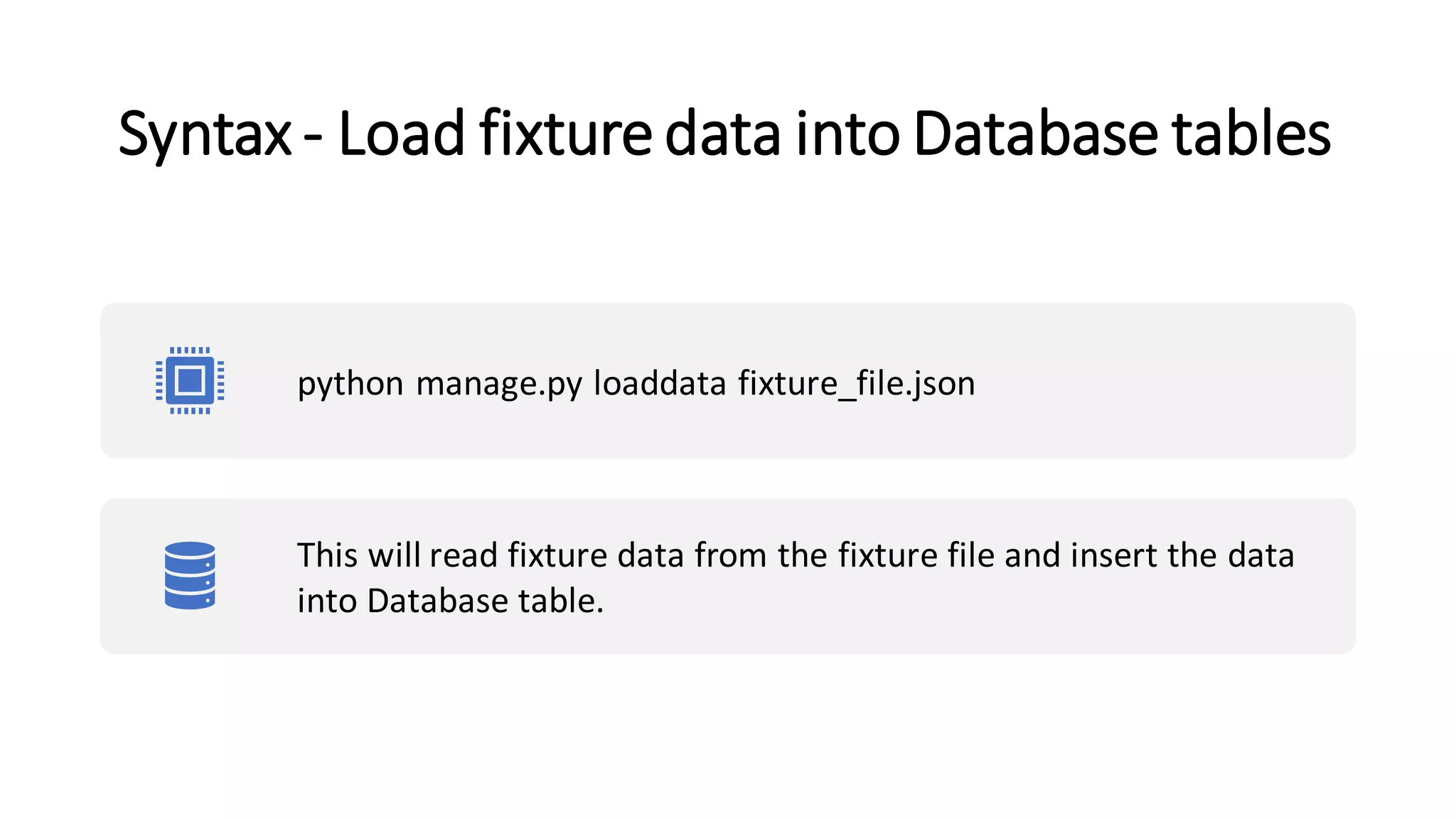 Syntax - Load fixturedata into Database tables
python manage.py loaddata fixture_file.json
This will read fixture data from the fixture file and insert the data
into Database table.
 