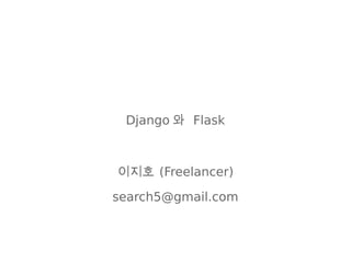 Django 와 Flask
이지호 (Freelancer)
search5@gmail.com
 