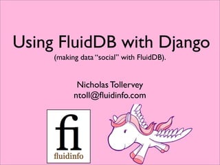 Using FluidDB with Django
     (making data “social” with FluidDB).


            Nicholas Tollervey
           ntoll@ﬂuidinfo.com
 