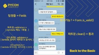 팀원들 = Fields
회식가능? = Form.is_valid()
파트장.validators =
[ lambda 메뉴: !족발, ]
안드로이드.validators =
[ lambda 참석자: 파트장 in 참석자, ]
iOS.validators =
[ lambda 귀가시간: 귀가시간 < 22시, ]
파트장.clean() = 통과
 