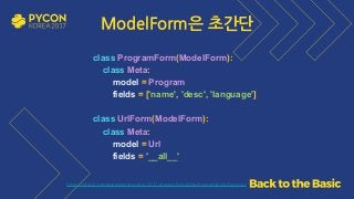 https://github.com/grepsean/pyconkr-2017-django-form/blob/master/demo/forms.py
class ProgramForm(ModelForm): 
class Meta: 
model = Program 
fields = ['name', 'desc', 'language'] 
 
class UrlForm(ModelForm): 
class Meta: 
model = Url 
fields = '__all__'
ModelForm은 초간단
 