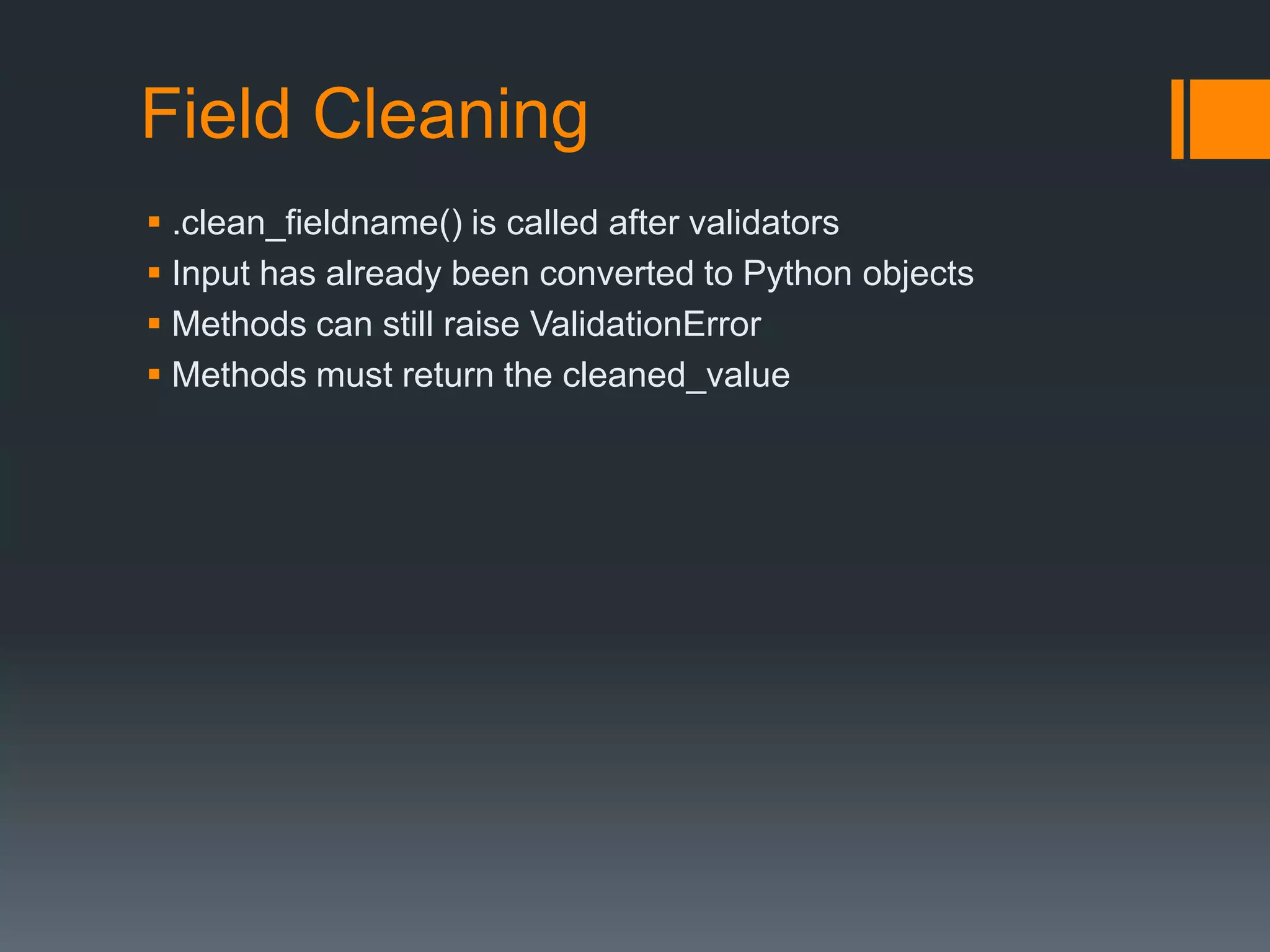 Field Cleaning
 .clean_fieldname() is called after validators
 Input has already been converted to Python objects
 Methods can still raise ValidationError
 Methods must return the cleaned_value
 