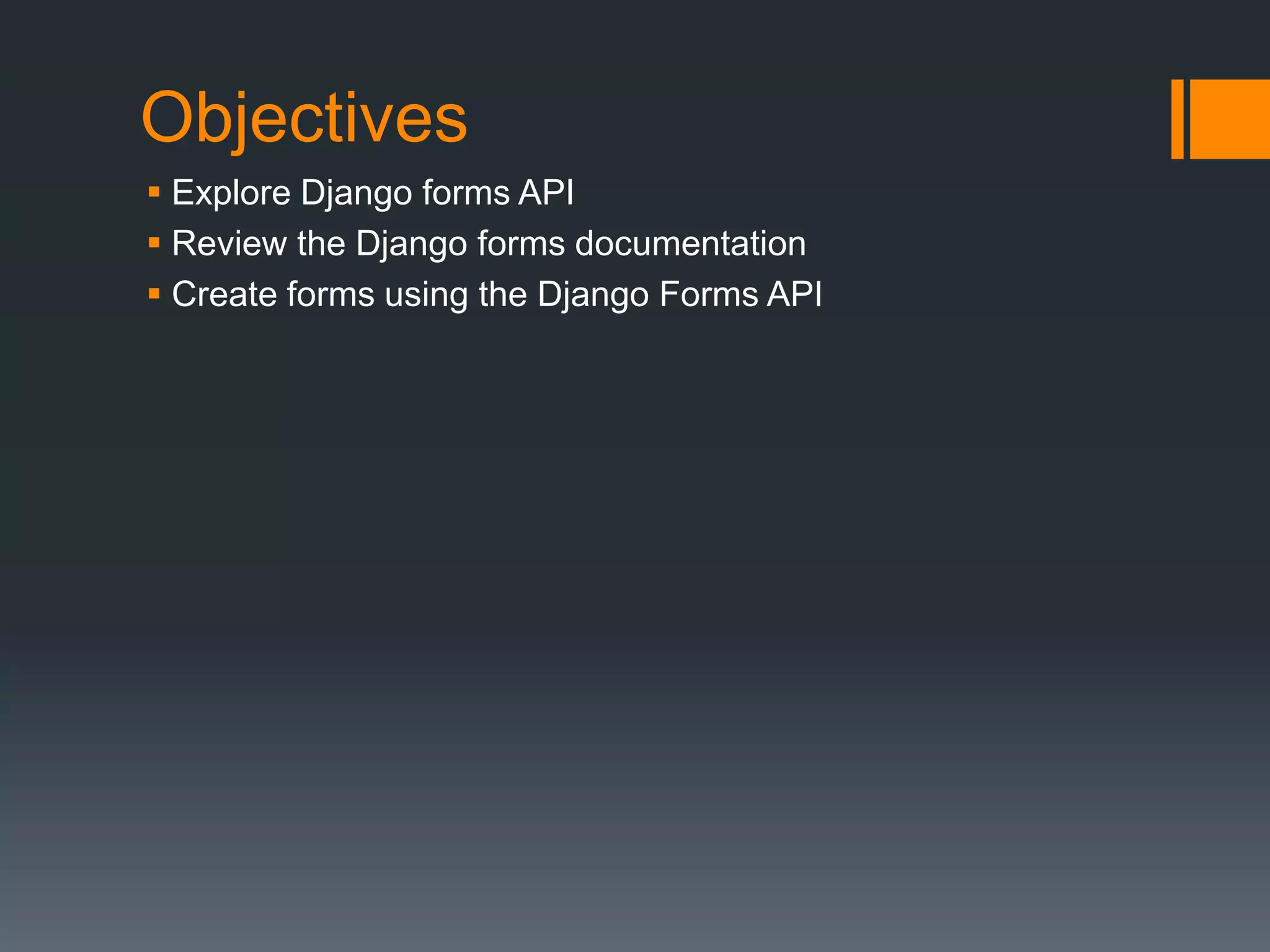 Objectives
 Explore Django forms API
 Review the Django forms documentation
 Create forms using the Django Forms API
 