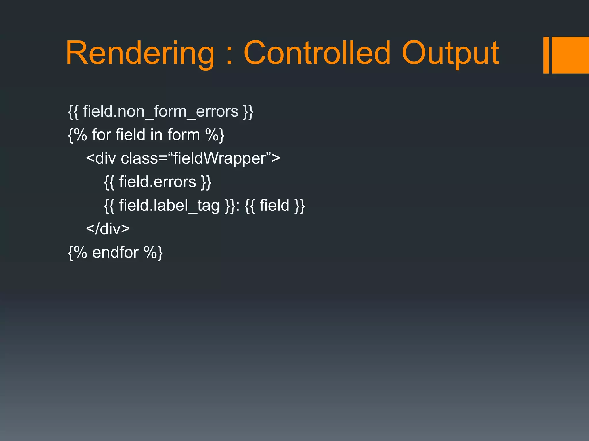 Rendering : Controlled Output
{{ field.non_form_errors }}
{% for field in form %}
<div class=“fieldWrapper”>
{{ field.errors }}
{{ field.label_tag }}: {{ field }}
</div>
{% endfor %}
 