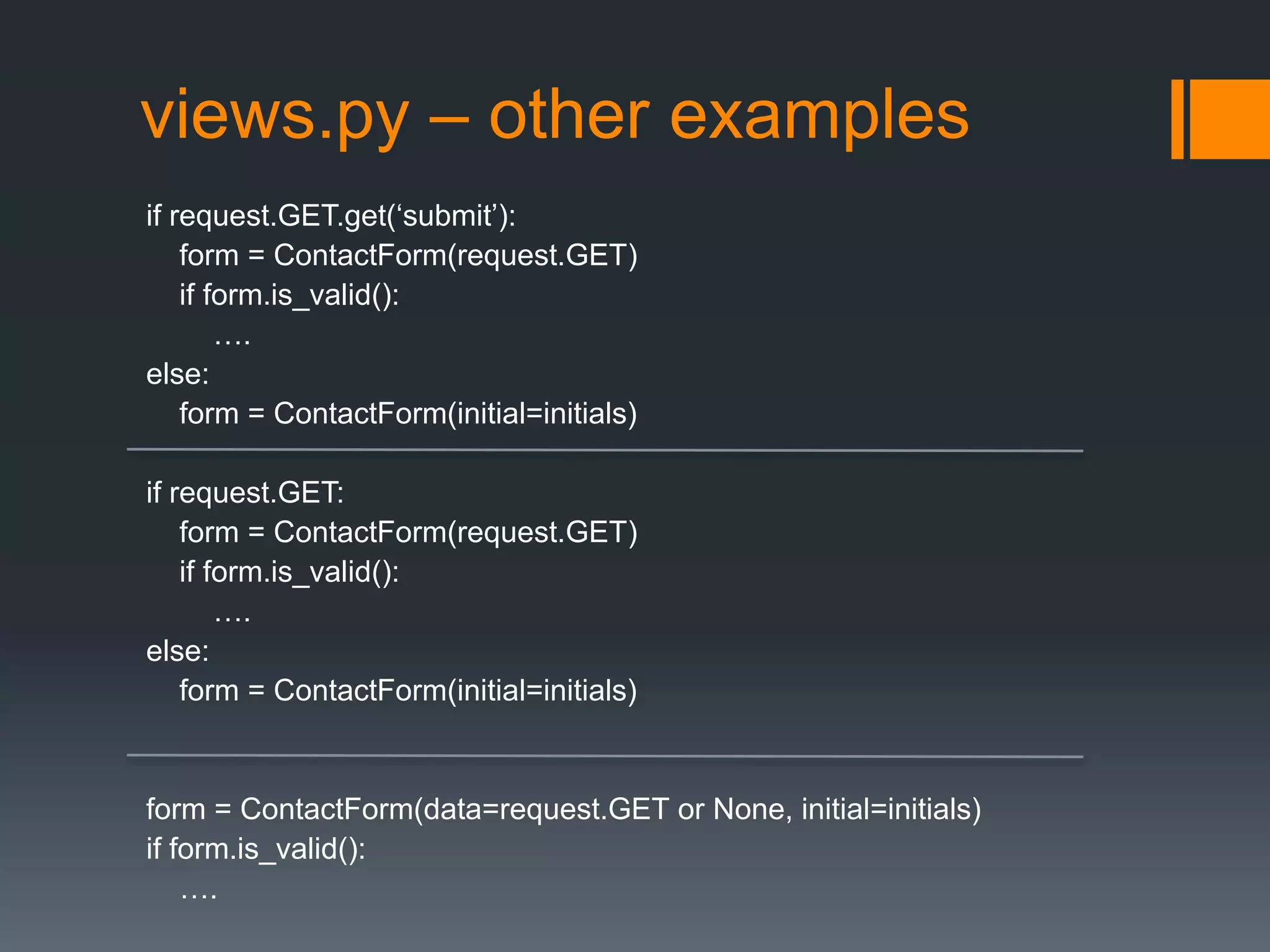 views.py – other examples
if request.GET.get(„submit‟):
form = ContactForm(request.GET)
if form.is_valid():
….
else:
form = ContactForm(initial=initials)
if request.GET:
form = ContactForm(request.GET)
if form.is_valid():
….
else:
form = ContactForm(initial=initials)
form = ContactForm(data=request.GET or None, initial=initials)
if form.is_valid():
….
 