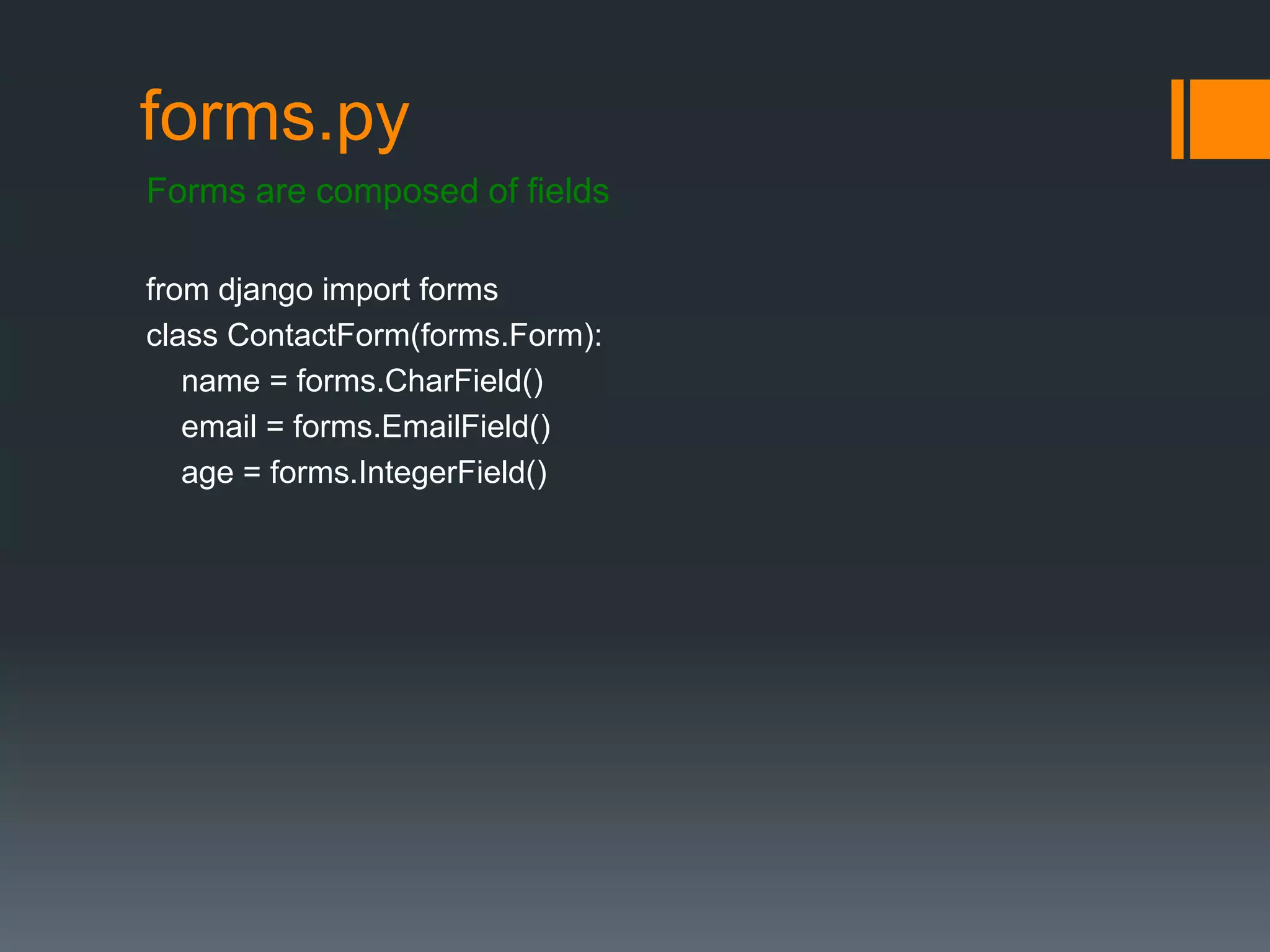 forms.py
Forms are composed of fields
from django import forms
class ContactForm(forms.Form):
name = forms.CharField()
email = forms.EmailField()
age = forms.IntegerField()
 