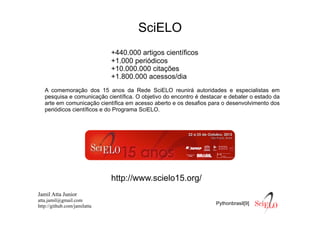 Jamil Atta Junior
atta.jamil@gmail.com
http://github.com/jamilatta
Pythonbrasil[9]
SciELO
A comemoração dos 15 anos da Red...