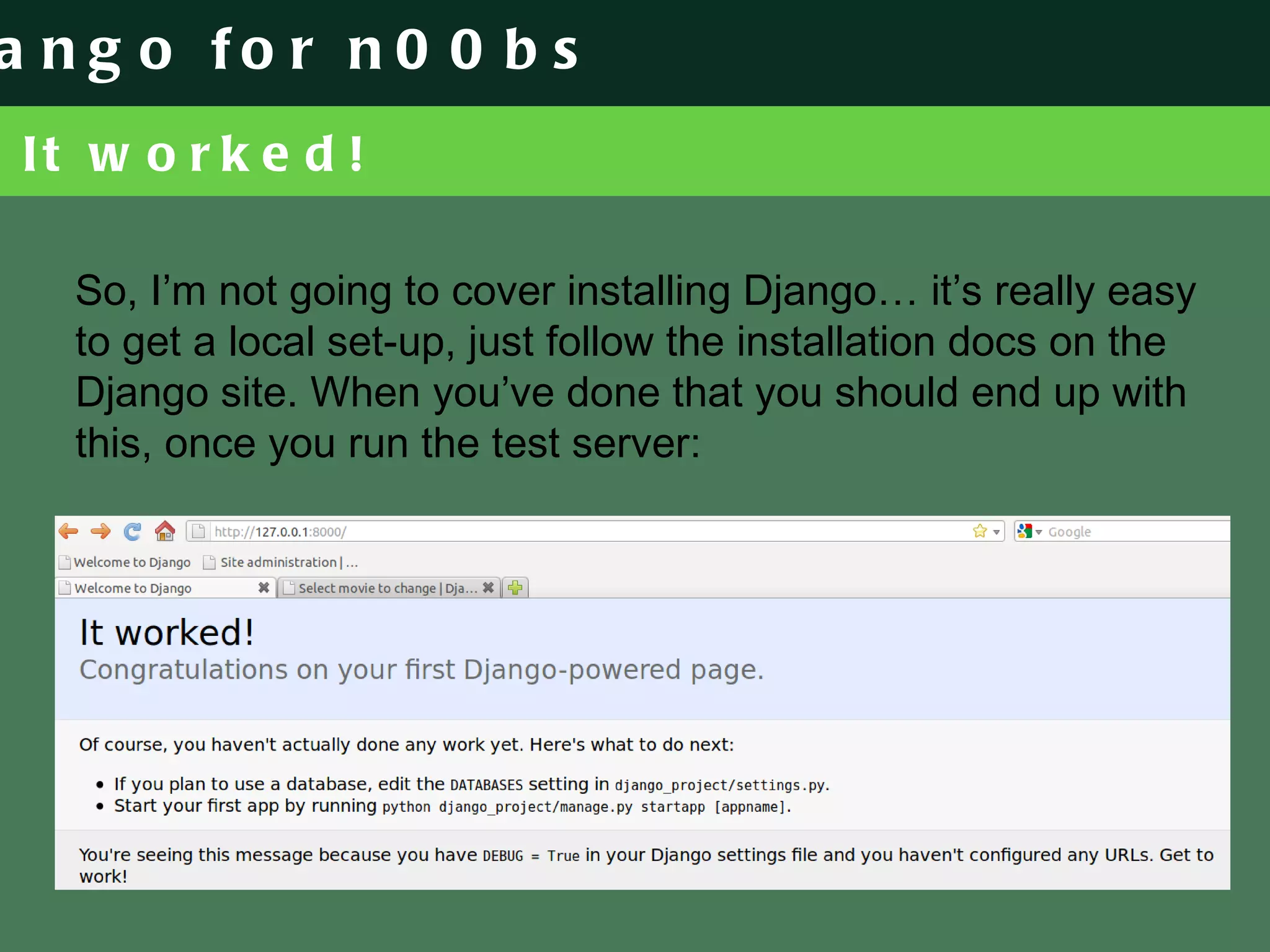 It worked! So, I’m not going to cover installing Django… it’s really easy to get a local set-up, just follow the installation docs on the Django site. When you’ve done that you should end up with this, once you run the test server: 