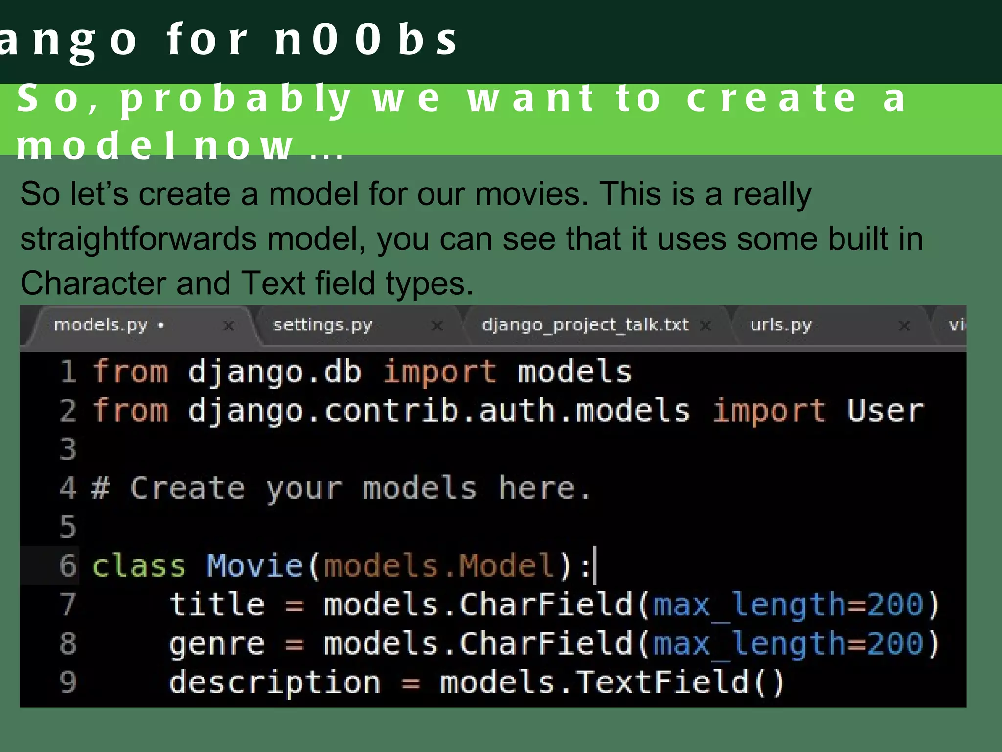 So, probably we want to create a model now… So let’s create a model for our movies. This is a really straightforwards model, you can see that it uses some built in Character and Text field types. 