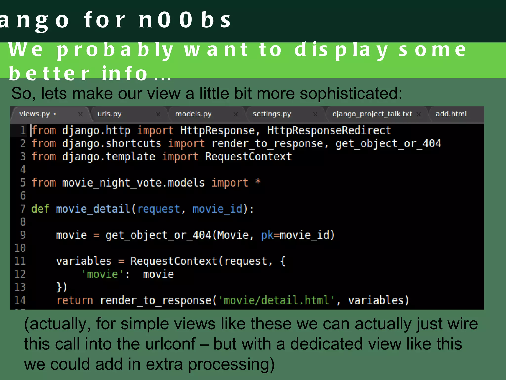 We probably want to display some better info… So, lets make our view a little bit more sophisticated: (actually, for simple views like these we can actually just wire this call into the urlconf – but with a dedicated view like this we could add in extra processing) 