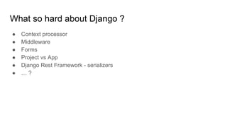 What so hard about Django ?
● Context processor
● Middleware
● Forms
● Project vs App
● Django Rest Framework - serializer...