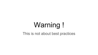 Warning !
This is not about best practices
 
