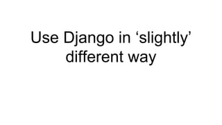 Use Django in ‘slightly’
different way
 