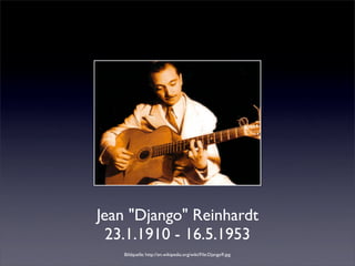 Jean "Django" Reinhardt
  23.1.1910 - 16.5.1953
   Bildquelle: http://en.wikipedia.org/wiki/File:Django9.jpg
 