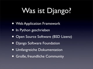 Was ist Django?
• Web Application Framework
• In Python geschrieben
• Open Source Software (BSD Lizenz)
• Django Software Foundation
• Umfangreiche Dokumentation
• Große, freundliche Community
 