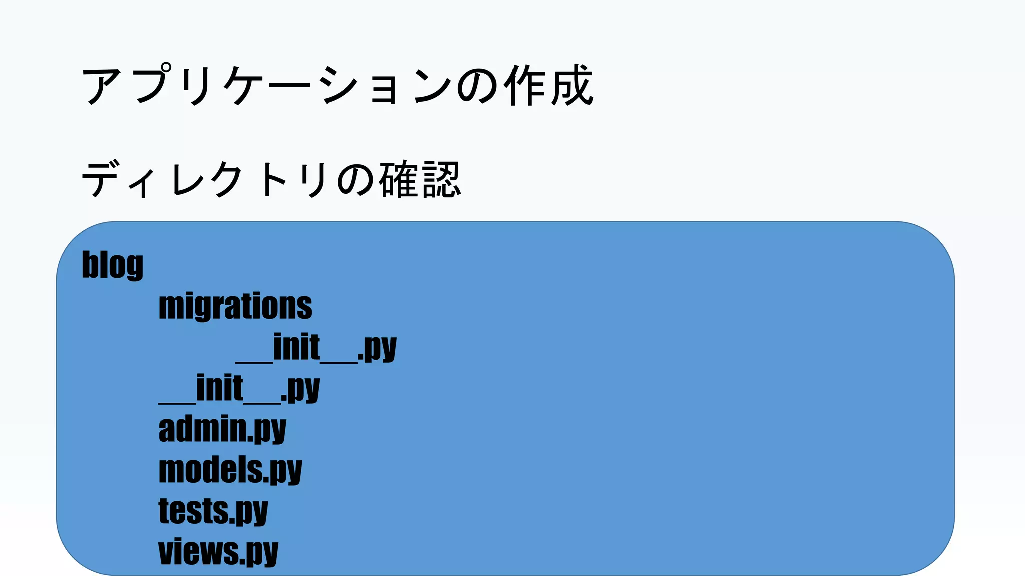 blog
migrations
__init__.py
__init__.py
admin.py
models.py
tests.py
views.py
アプリケーションの作成
ディレクトリの確認
 