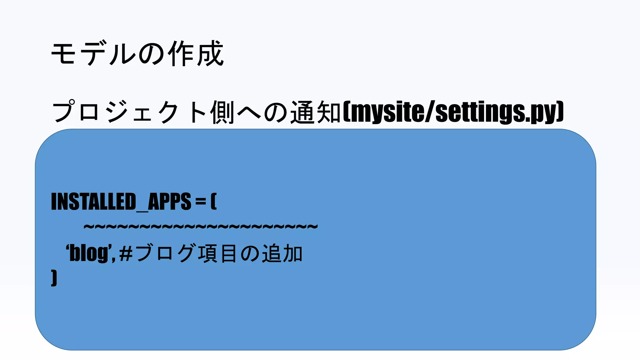 INSTALLED_APPS = (
~~~~~~~~~~~~~~~~~~~~~
‘blog’, #ブログ項目の追加
)
モデルの作成
プロジェクト側への通知(mysite/settings.py)
 