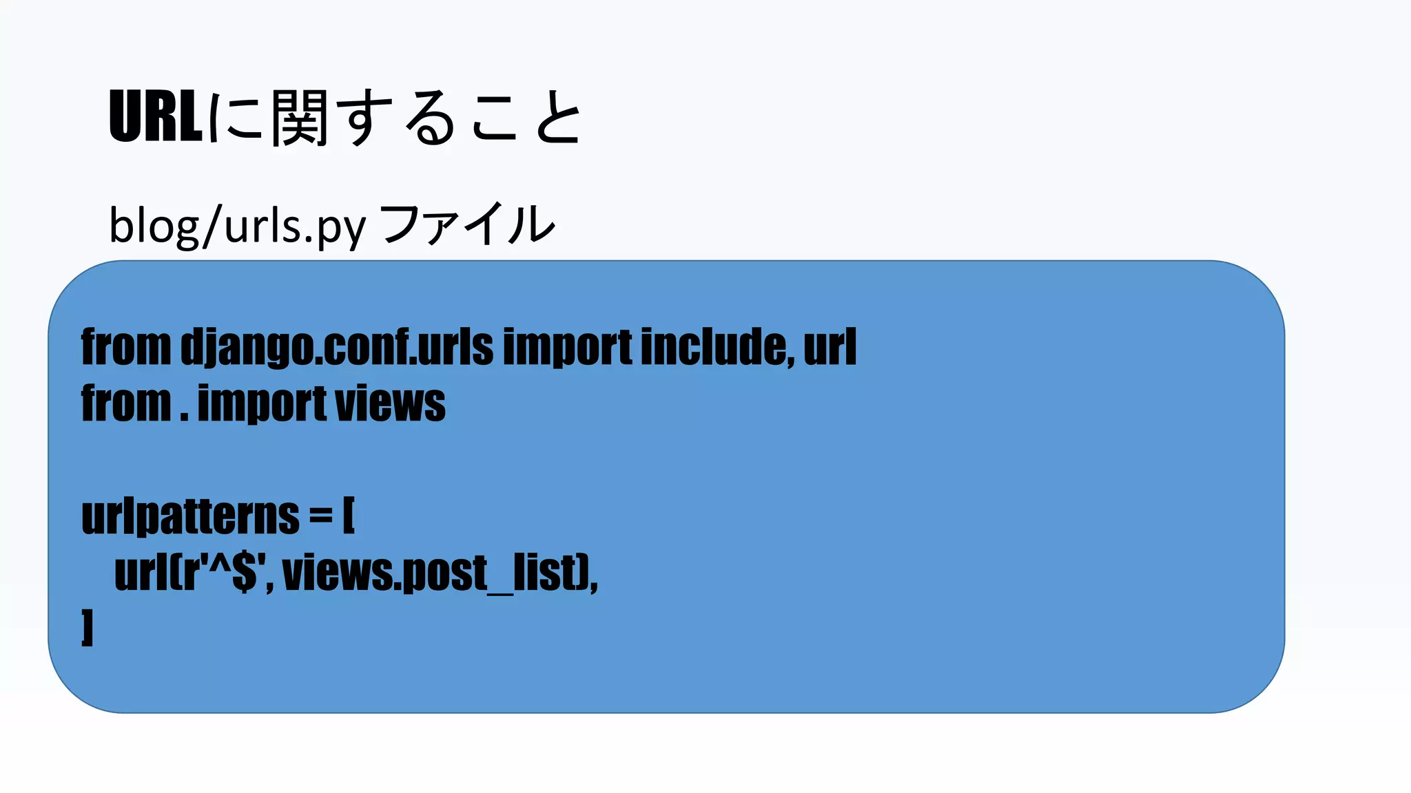 URLに関すること
from django.conf.urls import include, url
from . import views
urlpatterns = [
url(r'^$', views.post_list),
]
blog/urls.py ファイル
 