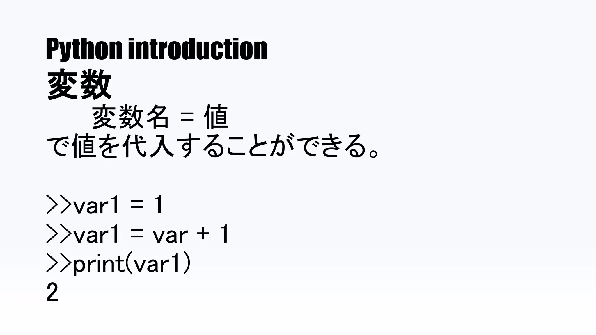 Python introduction
変数
変数名 = 値
で値を代入することができる。
>>var1 = 1
>>var1 = var + 1
>>print(var1)
2
 
