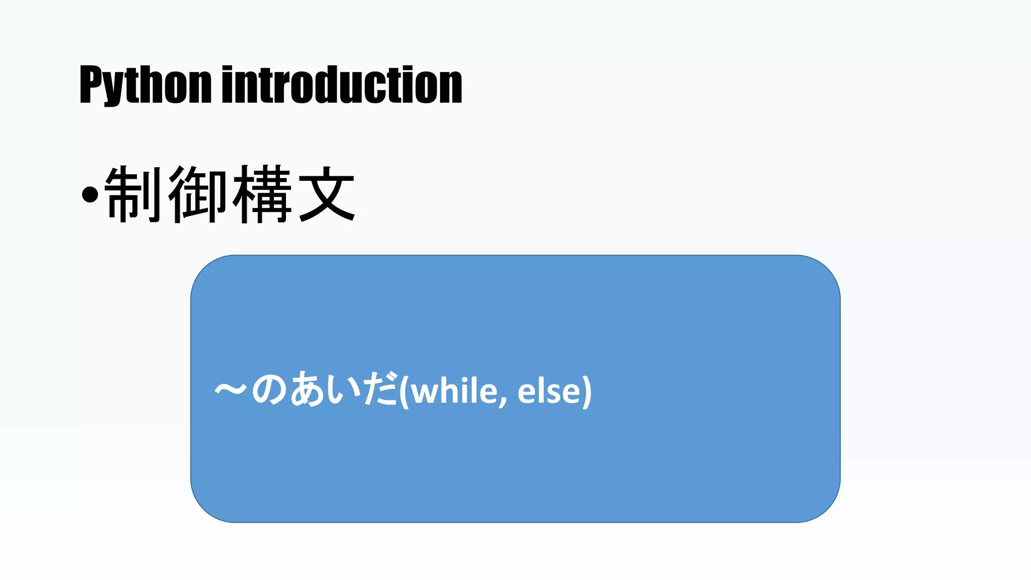 Python introduction
•制御構文
～のあいだ(while, else)
 