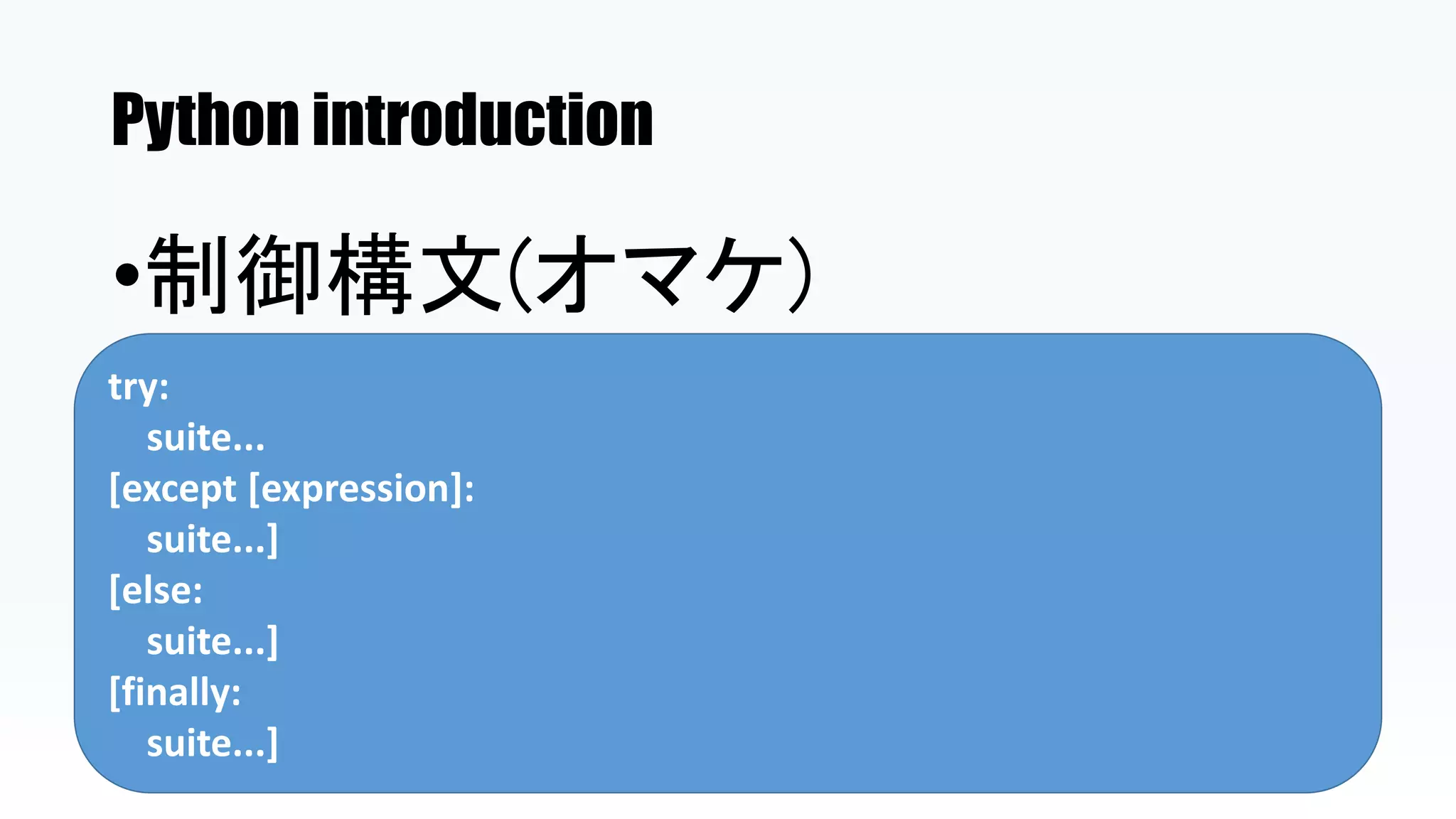 Python introduction
•制御構文(オマケ)
try:
suite...
[except [expression]:
suite...]
[else:
suite...]
[finally:
suite...]
 