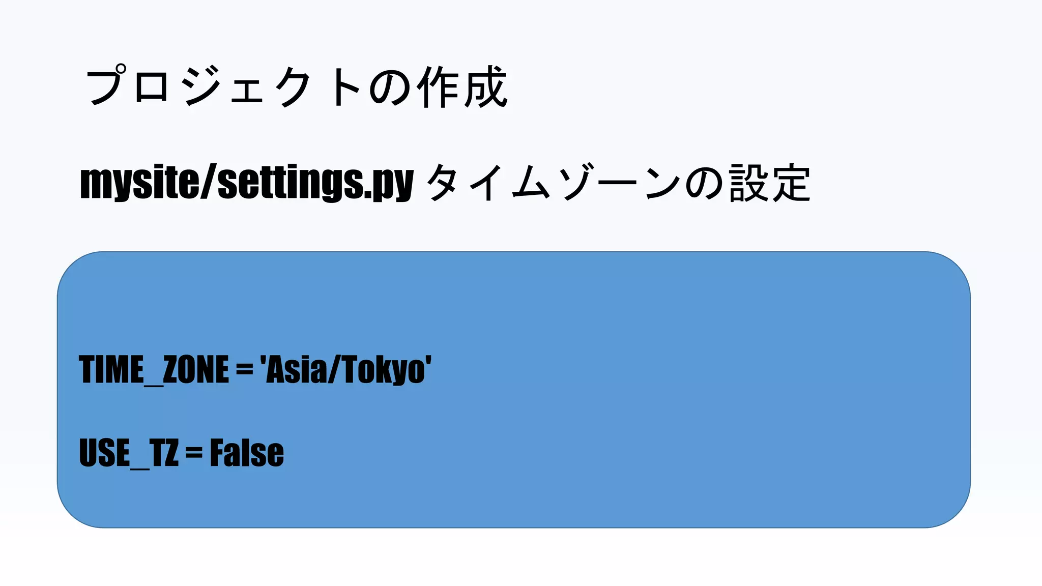TIME_ZONE = 'Asia/Tokyo'
USE_TZ = False
プロジェクトの作成
mysite/settings.py タイムゾーンの設定
 