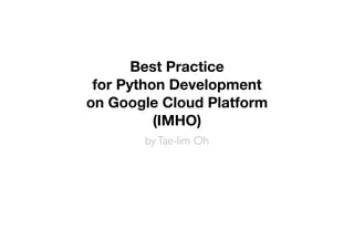 Best Practice 
for Python Development 
on Google Cloud Platform 
(IMHO) 
by Tae-lim Oh 
 