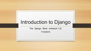 Introduction to Django
The Django Book online(ch.1-2)
7/14/2014
 