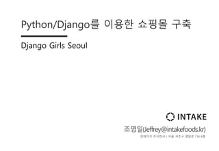 Python/Django를 이용한 쇼핑몰 구축
Django Girls Seoul
조영일(Jeffrey@intakefoods.kr)
인테이크 주식회사 / 서울 서초구 명달로 116 6층
 