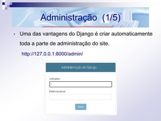 Administração (1/5)
• Uma das vantagens do Django é criar automaticamente
toda a parte de administração do site.
http://127.0.0.1:8000/admin/
 