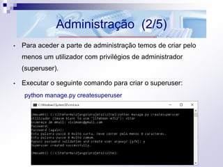 Administração (2/5)
• Para aceder a parte de administração temos de criar pelo
menos um utilizador com privilégios de administrador
(superuser).
• Executar o seguinte comando para criar o superuser:
python manage.py createsuperuser
 